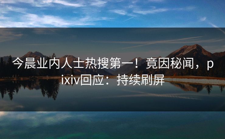 今晨业内人士热搜第一！竟因秘闻，pixiv回应：持续刷屏