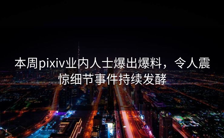 本周pixiv业内人士爆出爆料，令人震惊细节事件持续发酵