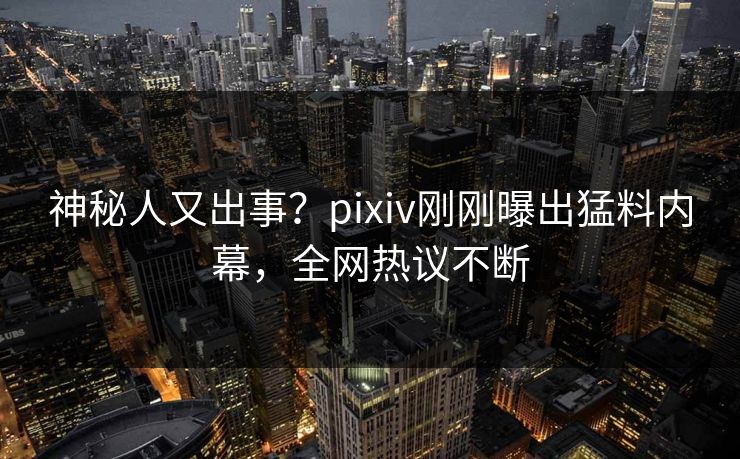 神秘人又出事？pixiv刚刚曝出猛料内幕，全网热议不断