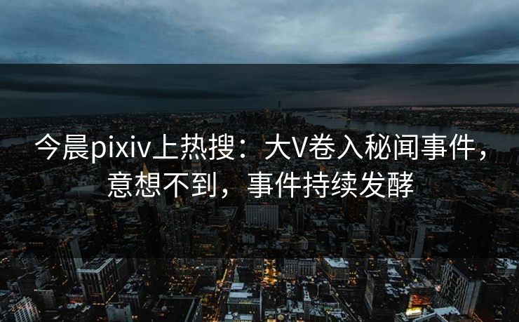 今晨pixiv上热搜：大V卷入秘闻事件，意想不到，事件持续发酵