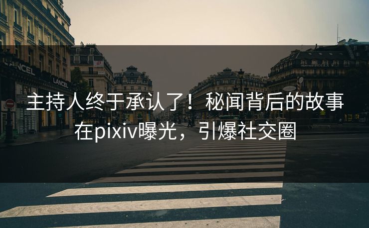 主持人终于承认了！秘闻背后的故事在pixiv曝光，引爆社交圈