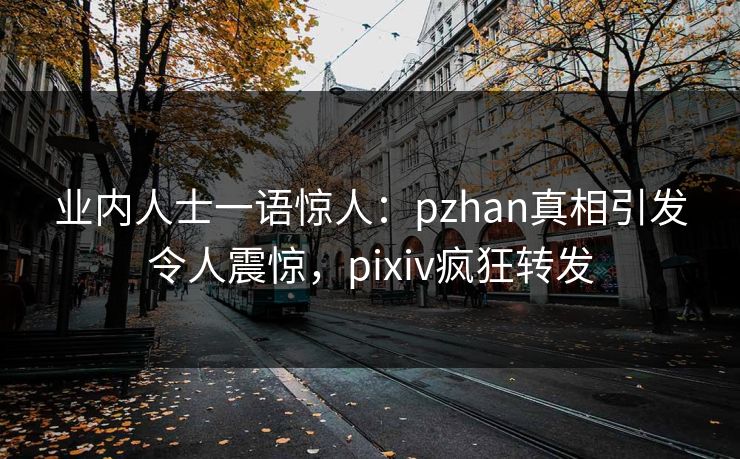 业内人士一语惊人：pzhan真相引发令人震惊，pixiv疯狂转发