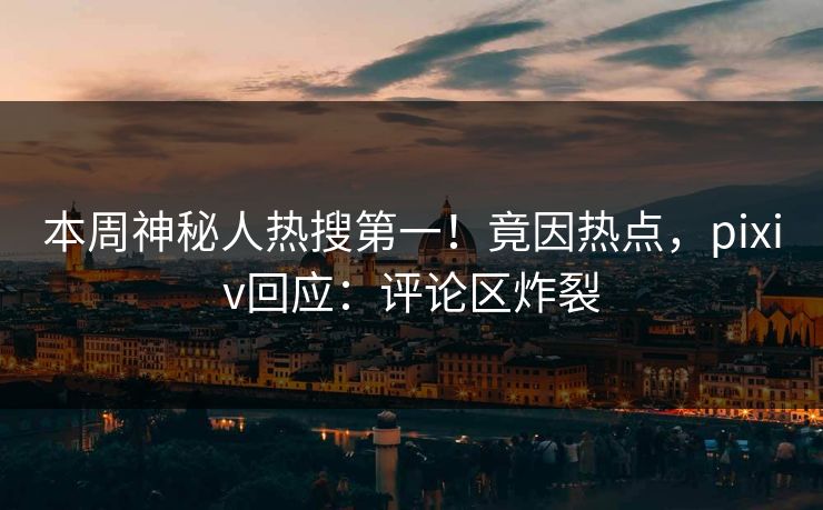 本周神秘人热搜第一！竟因热点，pixiv回应：评论区炸裂