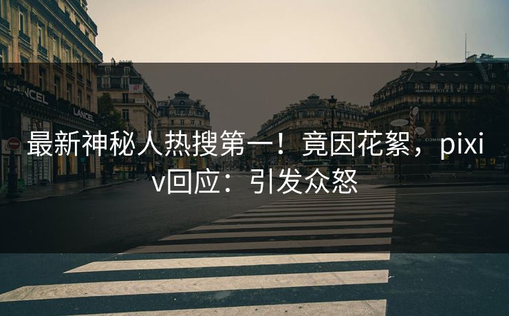 最新神秘人热搜第一！竟因花絮，pixiv回应：引发众怒