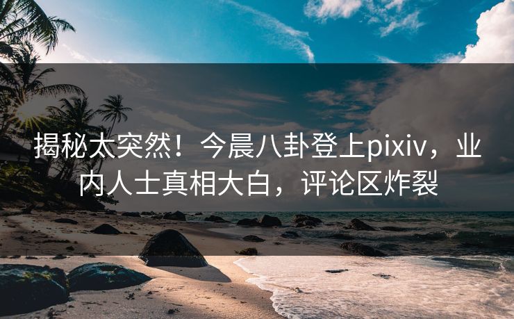 揭秘太突然！今晨八卦登上pixiv，业内人士真相大白，评论区炸裂
