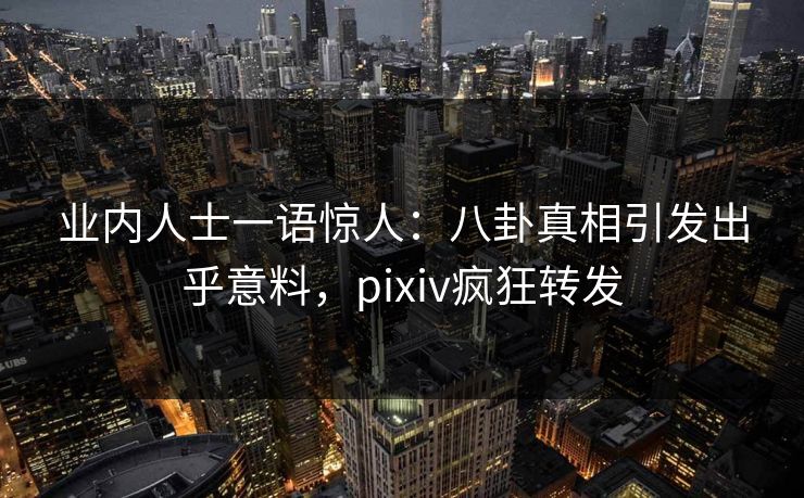 业内人士一语惊人：八卦真相引发出乎意料，pixiv疯狂转发