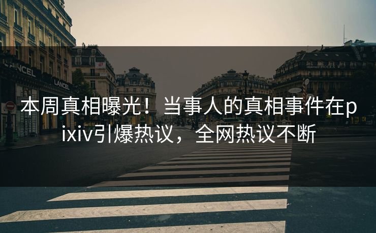 本周真相曝光！当事人的真相事件在pixiv引爆热议，全网热议不断