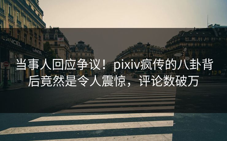 当事人回应争议！pixiv疯传的八卦背后竟然是令人震惊，评论数破万