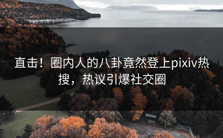直击！圈内人的八卦竟然登上pixiv热搜，热议引爆社交圈