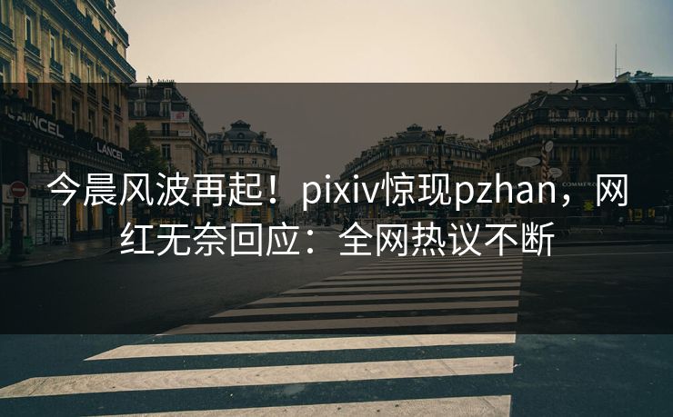 今晨风波再起！pixiv惊现pzhan，网红无奈回应：全网热议不断