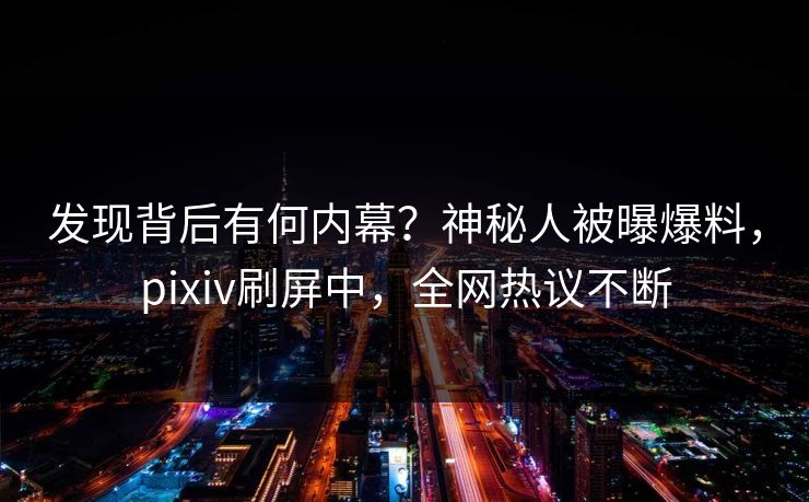 发现背后有何内幕？神秘人被曝爆料，pixiv刷屏中，全网热议不断