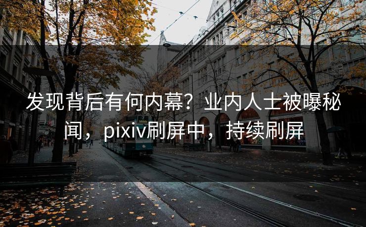 发现背后有何内幕？业内人士被曝秘闻，pixiv刷屏中，持续刷屏