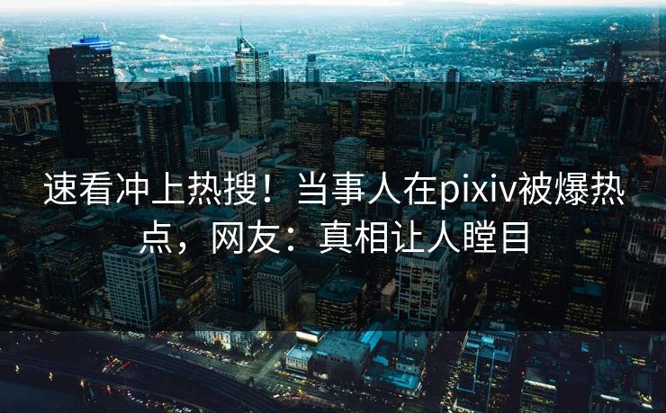 速看冲上热搜！当事人在pixiv被爆热点，网友：真相让人瞠目