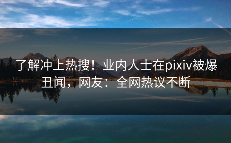 了解冲上热搜！业内人士在pixiv被爆丑闻，网友：全网热议不断