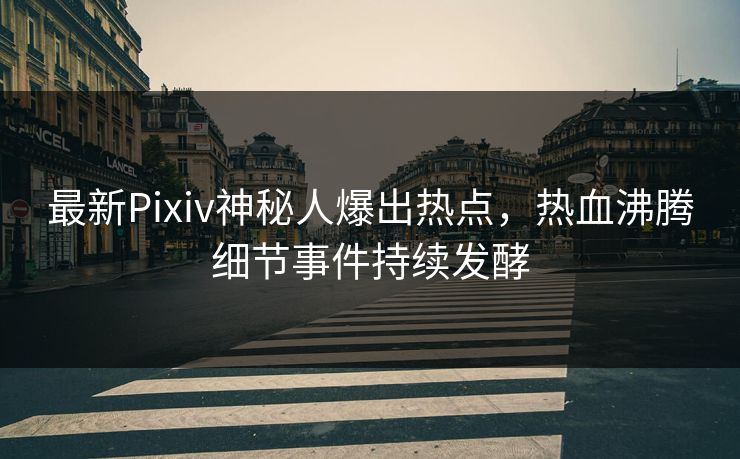 最新Pixiv神秘人爆出热点，热血沸腾细节事件持续发酵