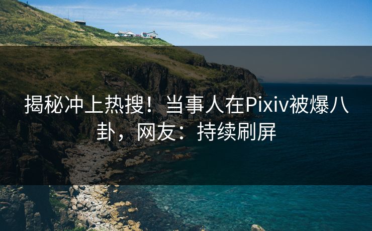 揭秘冲上热搜！当事人在Pixiv被爆八卦，网友：持续刷屏