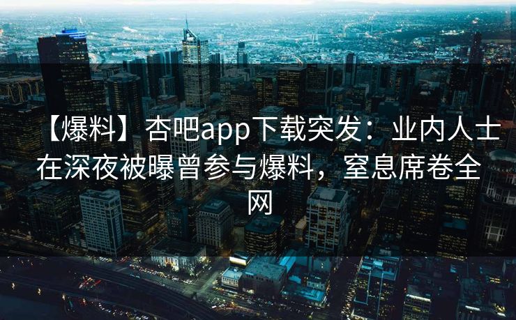 【爆料】杏吧app下载突发：业内人士在深夜被曝曾参与爆料，窒息席卷全网
