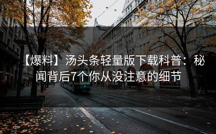 【爆料】汤头条轻量版下载科普：秘闻背后7个你从没注意的细节