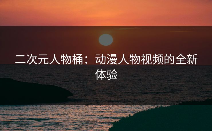 二次元人物桶：动漫人物视频的全新体验