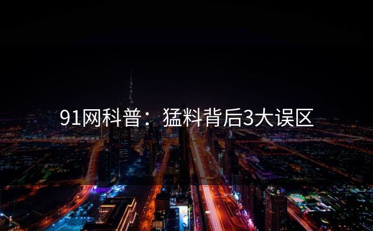 91网科普：猛料背后3大误区