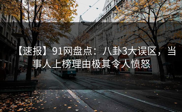 【速报】91网盘点：八卦3大误区，当事人上榜理由极其令人愤怒