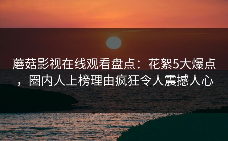 蘑菇影视在线观看盘点：花絮5大爆点，圈内人上榜理由疯狂令人震撼人心