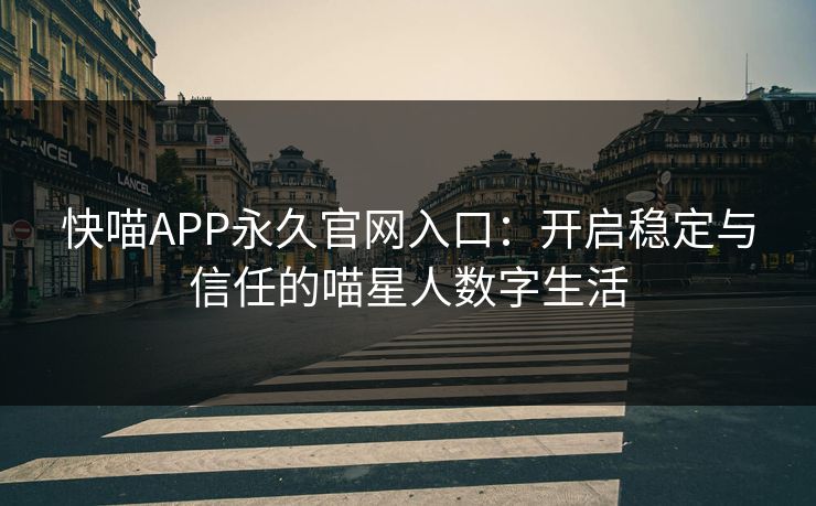 快喵APP永久官网入口：开启稳定与信任的喵星人数字生活