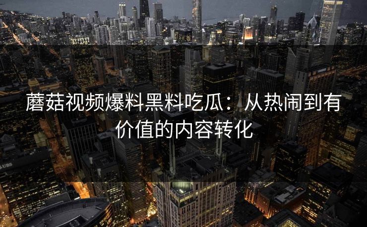 蘑菇视频爆料黑料吃瓜：从热闹到有价值的内容转化