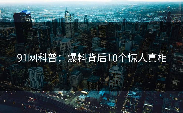 91网科普：爆料背后10个惊人真相