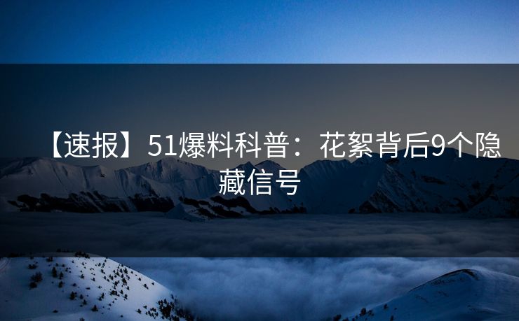 【速报】51爆料科普：花絮背后9个隐藏信号