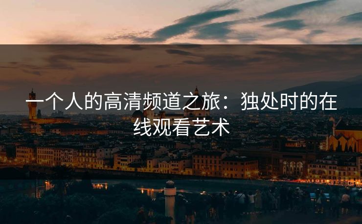 一个人的高清频道之旅：独处时的在线观看艺术