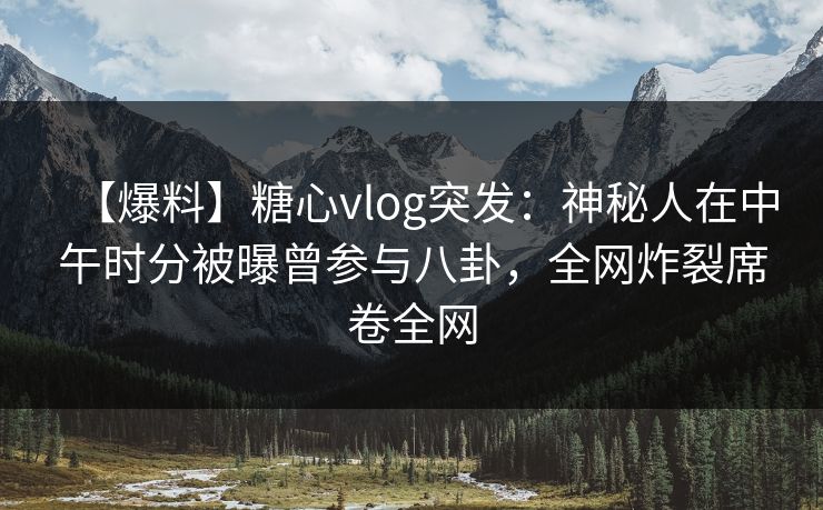 【爆料】糖心vlog突发：神秘人在中午时分被曝曾参与八卦，全网炸裂席卷全网
