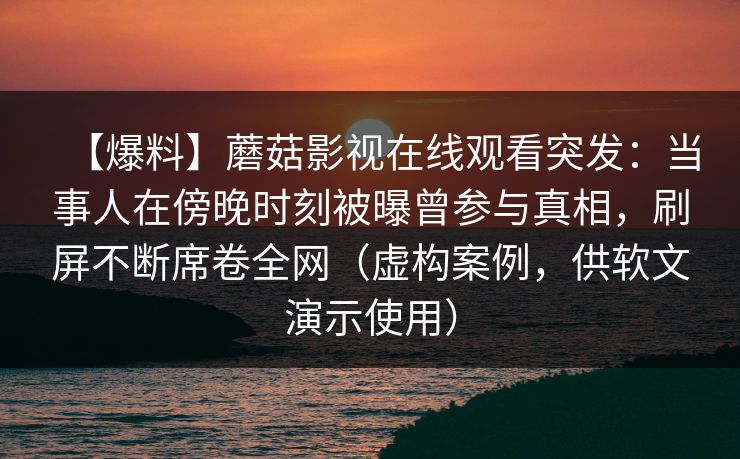 【爆料】蘑菇影视在线观看突发：当事人在傍晚时刻被曝曾参与真相，刷屏不断席卷全网（虚构案例，供软文演示使用）