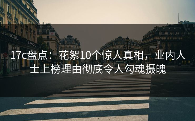 17c盘点：花絮10个惊人真相，业内人士上榜理由彻底令人勾魂摄魄