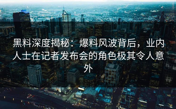 黑料深度揭秘：爆料风波背后，业内人士在记者发布会的角色极其令人意外