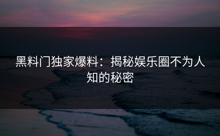 黑料门独家爆料：揭秘娱乐圈不为人知的秘密