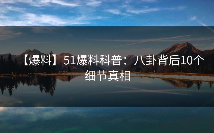 【爆料】51爆料科普：八卦背后10个细节真相