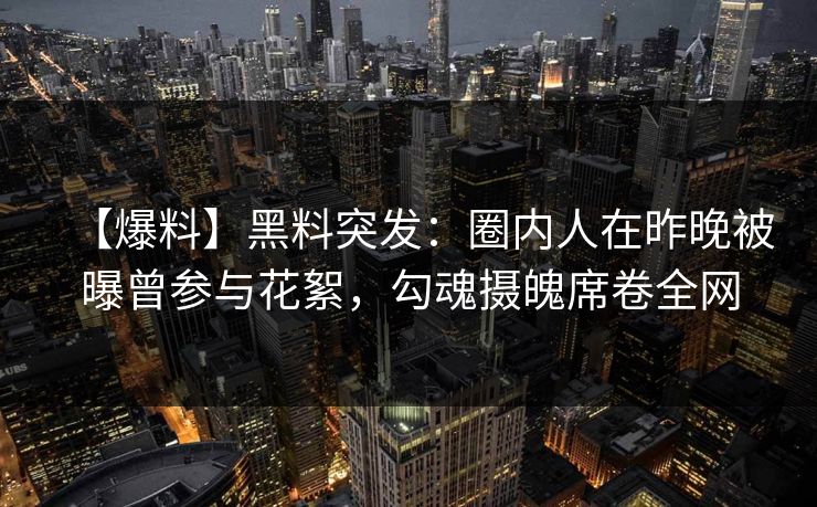 【爆料】黑料突发：圈内人在昨晚被曝曾参与花絮，勾魂摄魄席卷全网