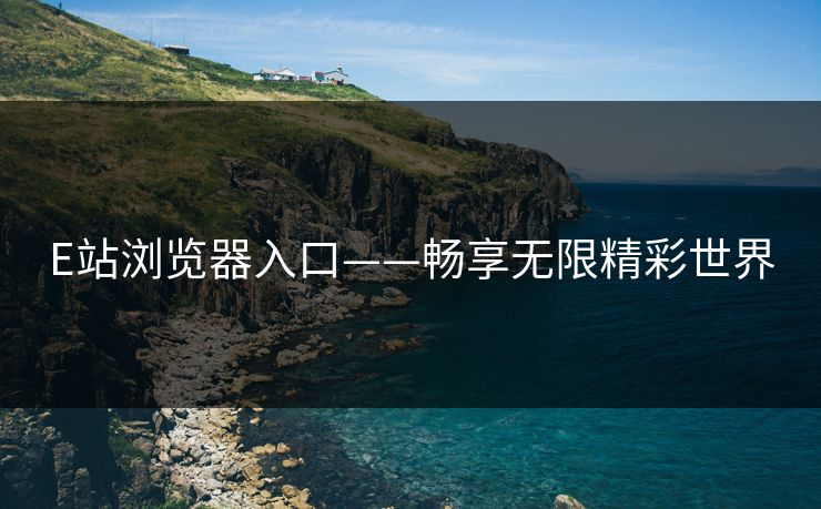 E站浏览器入口——畅享无限精彩世界