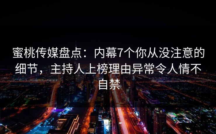 蜜桃传媒盘点：内幕7个你从没注意的细节，主持人上榜理由异常令人情不自禁