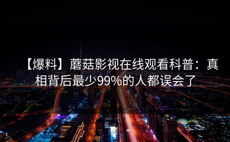 【爆料】蘑菇影视在线观看科普：真相背后最少99%的人都误会了
