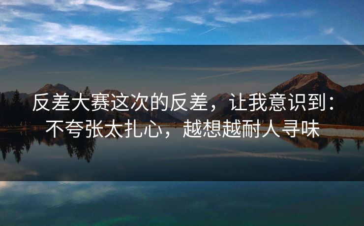 反差大赛这次的反差，让我意识到：不夸张太扎心，越想越耐人寻味