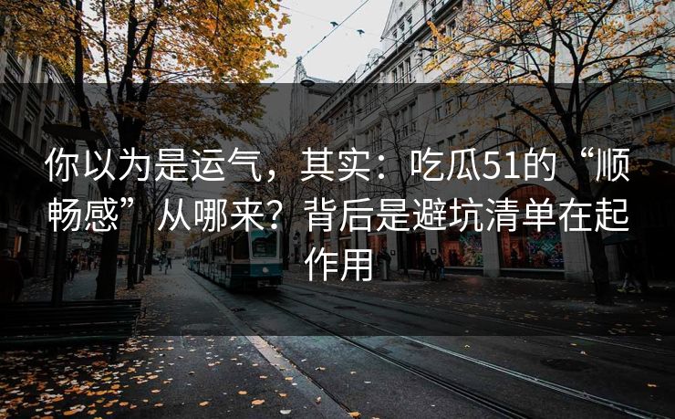 你以为是运气，其实：吃瓜51的“顺畅感”从哪来？背后是避坑清单在起作用