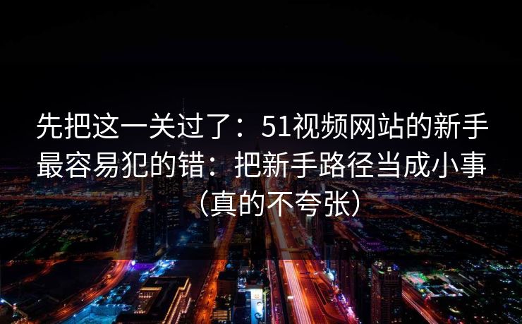 先把这一关过了:51视频网站的新手最容易犯的错:把新手路径当成小事(真的不夸张) 先把这一关过了:51视频网站的新手最容易犯的错:把新手路径当成小事(真的不夸张)