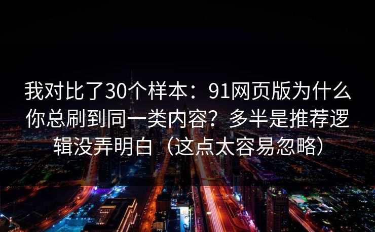 我对比了30个样本:91网页版为什么你总刷到同一类内容?多半是推荐逻辑没弄明白(这点太容易忽略) 我对比了30个样本:91网页版为什么你总刷到同一类内容?多半是推荐逻辑没弄明白(这点太容易忽略)