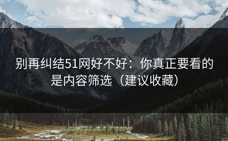 别再纠结51网好不好：你真正要看的是内容筛选（建议收藏）