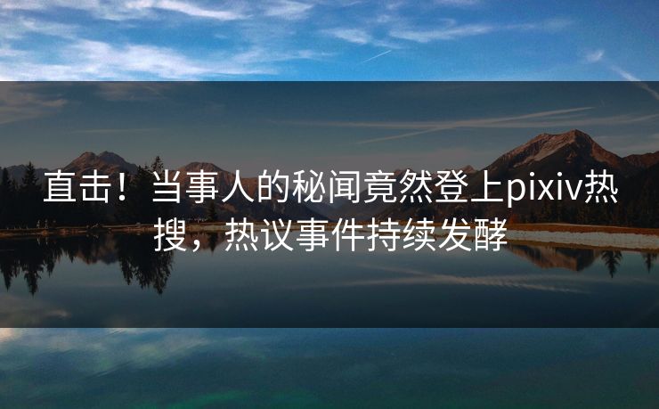 直击！当事人的秘闻竟然登上pixiv热搜，热议事件持续发酵