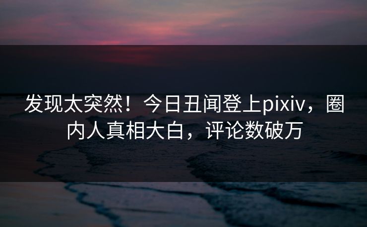 发现太突然！今日丑闻登上pixiv，圈内人真相大白，评论数破万