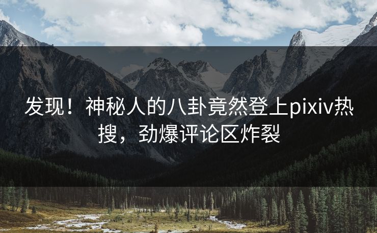 发现！神秘人的八卦竟然登上pixiv热搜，劲爆评论区炸裂