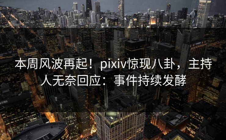 本周风波再起！pixiv惊现八卦，主持人无奈回应：事件持续发酵